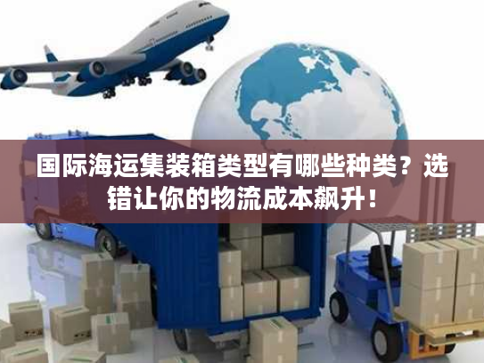 国际海运集装箱类型有哪些种类？选错让你的物流成本飙升！