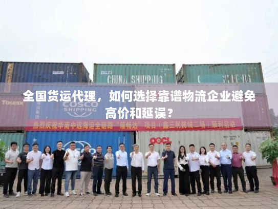 全国货运代理，如何选择靠谱物流企业避免高价和延误？