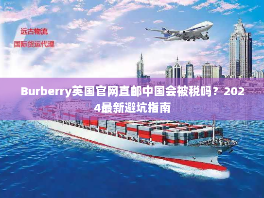 Burberry英国官网直邮中国会被税吗?2024最新避坑指南 Burberry英国官网直邮中国会被税吗?2024最新避坑指南