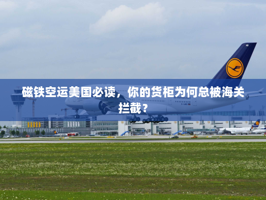 磁铁空运美国必读，你的货柜为何总被海关拦截？
