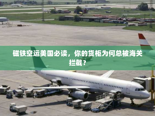 磁铁空运美国必读，你的货柜为何总被海关拦截？