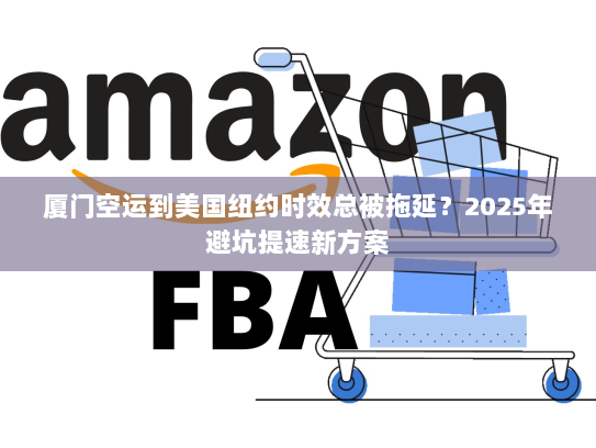 厦门空运到美国纽约时效总被拖延?2025年避坑提速新方案 厦门空运到美国纽约时效总被拖延?2025年避坑提速新方案