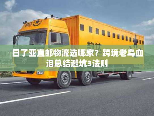 日了亚直邮物流选哪家？跨境老鸟血泪总结避坑3法则