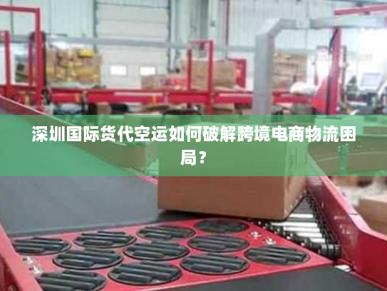 深圳国际货代空运如何破解跨境电商物流困局? 深圳国际货代空运如何破解跨境电商物流困局?