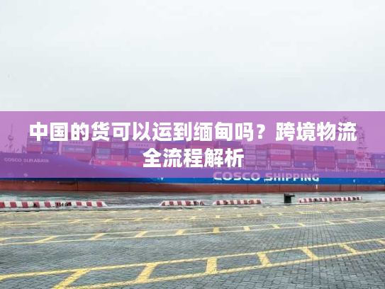 中国的货可以运到缅甸吗？跨境物流全流程解析