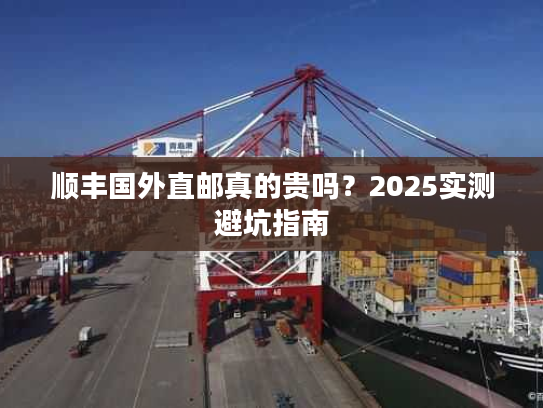 顺丰国外直邮真的贵吗?2025实测避坑指南 顺丰国外直邮真的贵吗?2025实测避坑指南