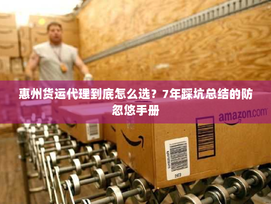 惠州货运代理到底怎么选?7年踩坑总结的防忽悠手册 惠州货运代理到底怎么选?7年踩坑总结的防忽悠手册