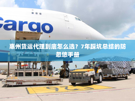 惠州货运代理到底怎么选?7年踩坑总结的防忽悠手册 惠州货运代理到底怎么选?7年踩坑总结的防忽悠手册