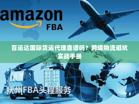 百运达国际货运代理靠谱吗?跨境物流避坑实战手册 百运达国际货运代理靠谱吗?跨境物流避坑实战手册