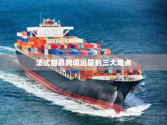 法式甜品跨境运输的三大难点 法式甜品跨境运输的三大难点