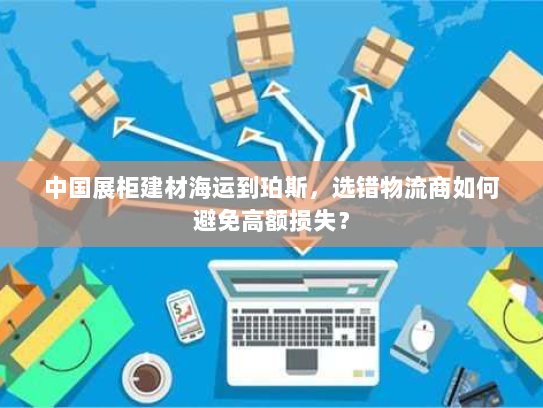 中国展柜建材海运到珀斯,选错物流商如何避免高额损失? 中国展柜建材海运到珀斯,选错物流商如何避免高额损失?