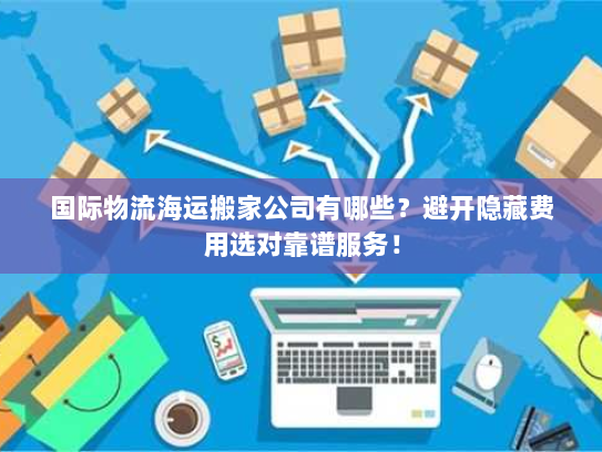 国际物流海运搬家公司有哪些?避开隐藏费用选对靠谱服务! 国际物流海运搬家公司有哪些?避开隐藏费用选对靠谱服务!