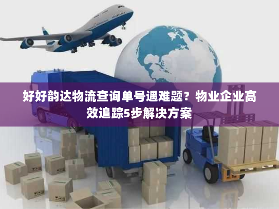 好好韵达物流查询单号遇难题？物业企业高效追踪5步解决方案