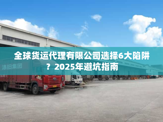 全球货运代理有限公司选择6大陷阱？2025年避坑指南