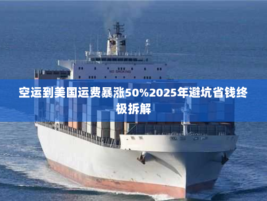 空运到美国运费暴涨50%2025年避坑省钱终极拆解