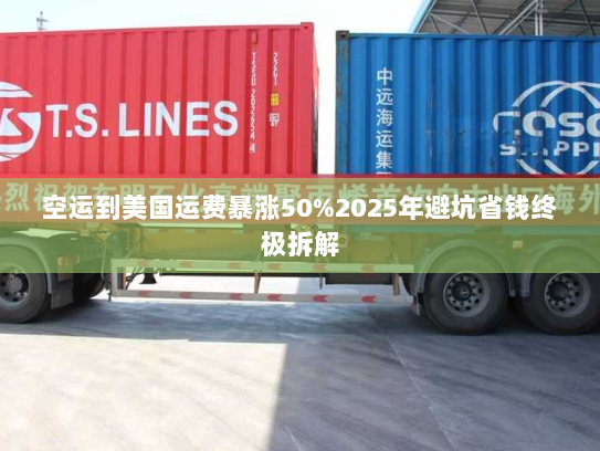 空运到美国运费暴涨50%2025年避坑省钱终极拆解