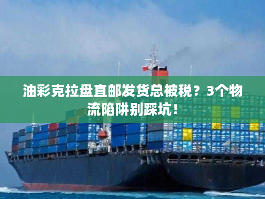 油彩克拉盘直邮发货总被税？3个物流陷阱别踩坑！