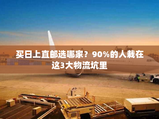买日上直邮选哪家？90%的人栽在这3大物流坑里
