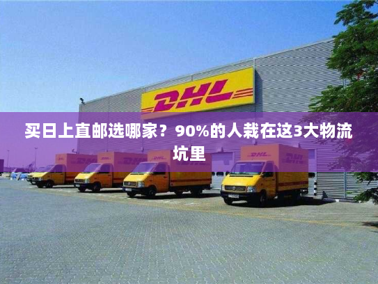 买日上直邮选哪家?90%的人栽在这3大物流坑里 买日上直邮选哪家?90%的人栽在这3大物流坑里
