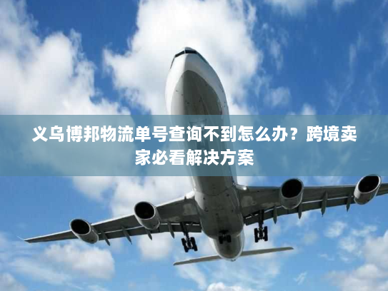 义乌博邦物流单号查询不到怎么办？跨境卖家必看解决方案