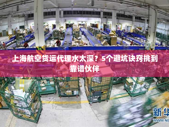 上海航空货运代理水太深？5个避坑诀窍挑到靠谱伙伴