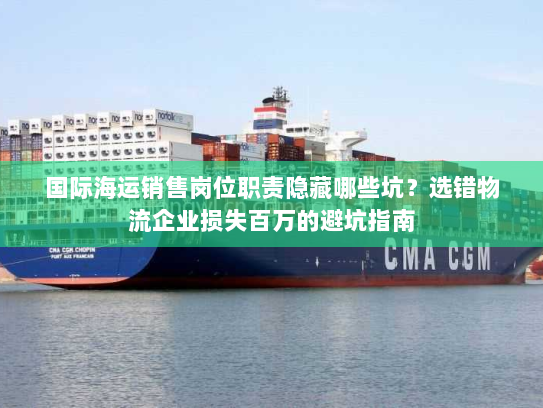国际海运销售岗位职责隐藏哪些坑？选错物流企业损失百万的避坑指南