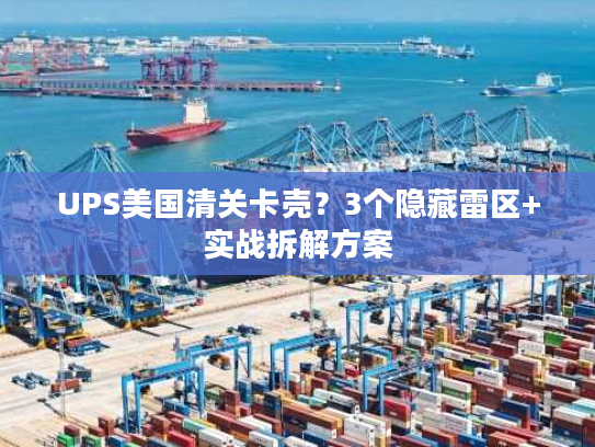 UPS美国清关卡壳？3个隐藏雷区+实战拆解方案