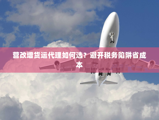 营改增货运代理如何选?避开税务陷阱省成本 营改增货运代理如何选?避开税务陷阱省成本