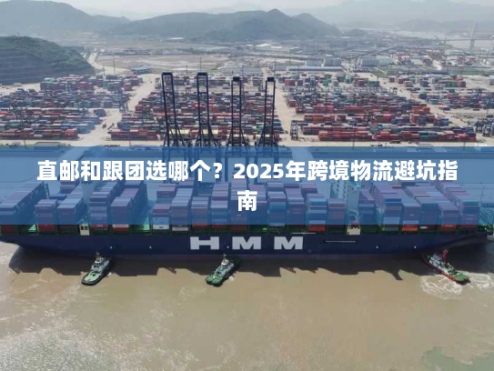 直邮和跟团选哪个?2025年跨境物流避坑指南 直邮和跟团选哪个?2025年跨境物流避坑指南