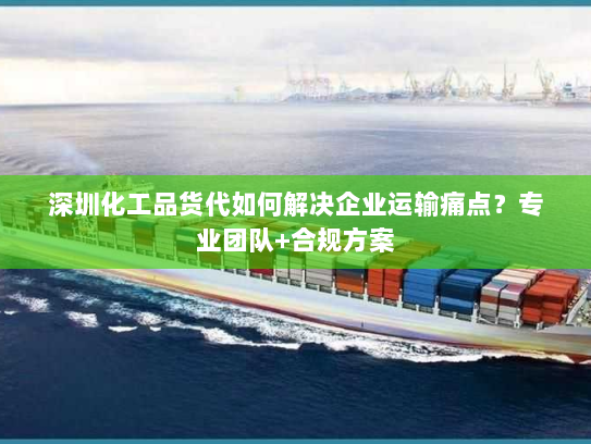深圳化工品货代如何解决企业运输痛点?专业团队+合规方案 深圳化工品货代如何解决企业运输痛点?专业团队+合规方案