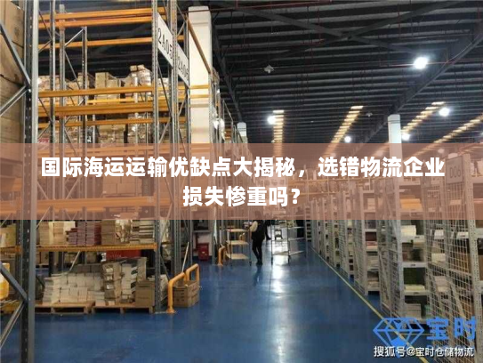 国际海运运输优缺点大揭秘，选错物流企业损失惨重吗？