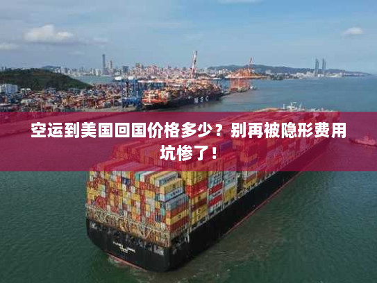 空运到美国回国价格多少？别再被隐形费用坑惨了！