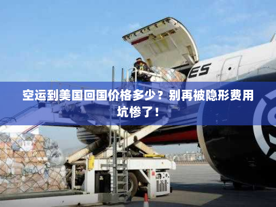 空运到美国回国价格多少?别再被隐形费用坑惨了! 空运到美国回国价格多少?别再被隐形费用坑惨了!