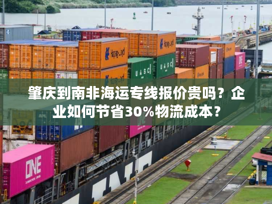 肇庆到南非海运专线报价贵吗?企业如何节省30%物流成本? 肇庆到南非海运专线报价贵吗?企业如何节省30%物流成本?