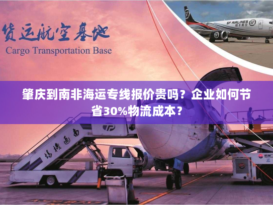 肇庆到南非海运专线报价贵吗?企业如何节省30%物流成本? 肇庆到南非海运专线报价贵吗?企业如何节省30%物流成本?