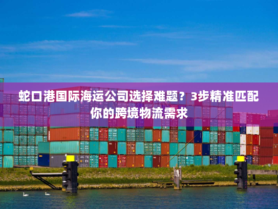 蛇口港国际海运公司选择难题？3步精准匹配你的跨境物流需求
