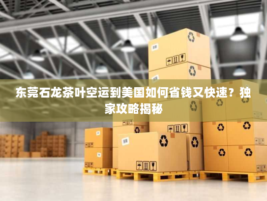 东莞石龙茶叶空运到美国如何省钱又快速?独家攻略揭秘 东莞石龙茶叶空运到美国如何省钱又快速?独家攻略揭秘