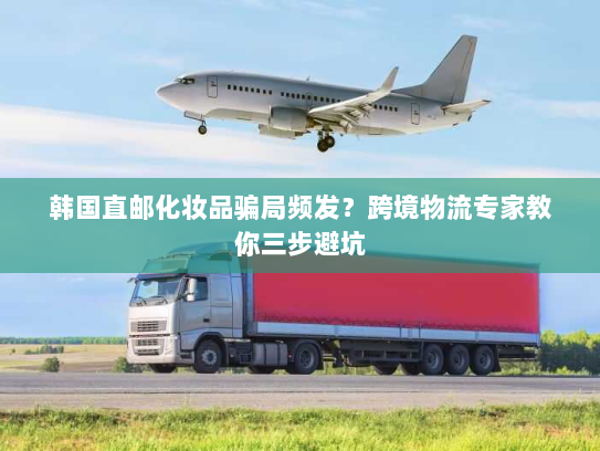 韩国直邮化妆品骗局频发?跨境物流专家教你三步避坑 韩国直邮化妆品骗局频发?跨境物流专家教你三步避坑