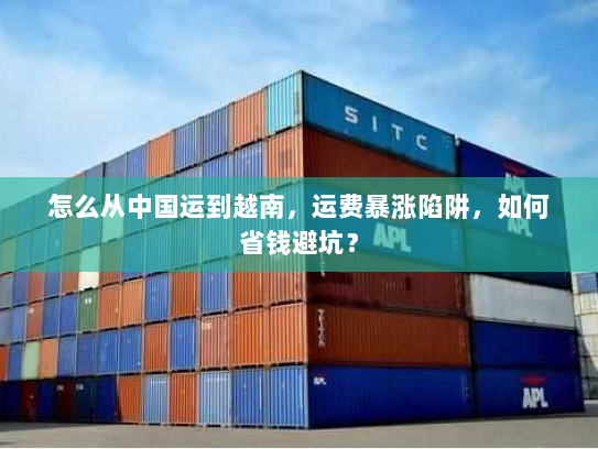 怎么从中国运到越南，运费暴涨陷阱，如何省钱避坑？