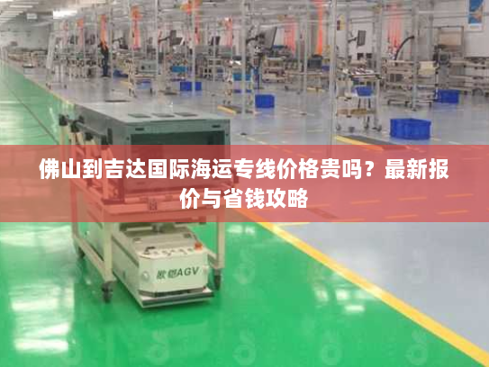 佛山到吉达国际海运专线价格贵吗？最新报价与省钱攻略