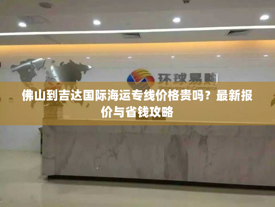 佛山到吉达国际海运专线价格贵吗?最新报价与省钱攻略 佛山到吉达国际海运专线价格贵吗?最新报价与省钱攻略