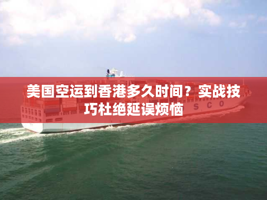 美国空运到香港多久时间？实战技巧杜绝延误烦恼