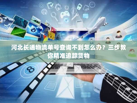 河北长通物流单号查询不到怎么办?三步教你精准追踪货物 河北长通物流单号查询不到怎么办?三步教你精准追踪货物
