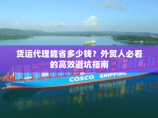 货运代理能省多少钱？外贸人必看的高效避坑指南