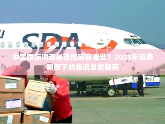 中美国际海运暴涨原因有哪些？2025年运费翻倍下的物流自救指南