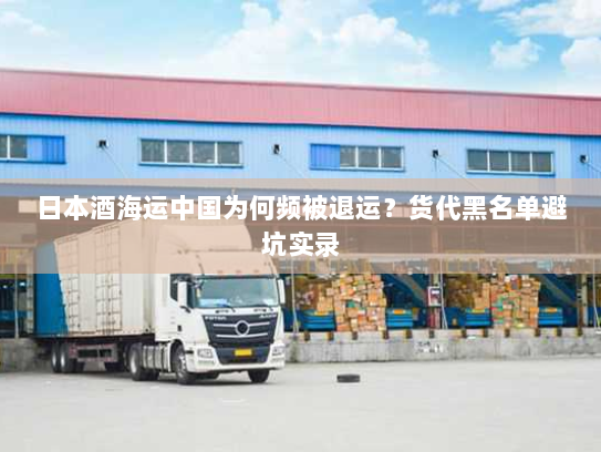 日本酒海运中国为何频被退运?货代黑名单避坑实录 日本酒海运中国为何频被退运?货代黑名单避坑实录