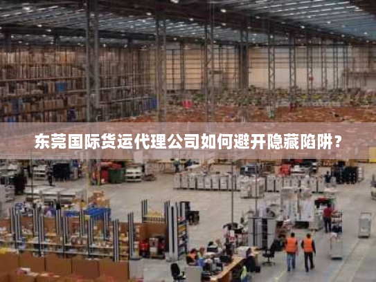 东莞国际货运代理公司如何避开隐藏陷阱? 东莞国际货运代理公司如何避开隐藏陷阱?