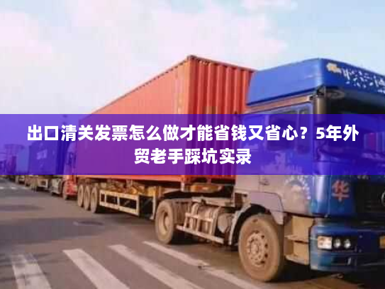 出口清关发票怎么做才能省钱又省心?5年外贸老手踩坑实录 出口清关发票怎么做才能省钱又省心?5年外贸老手踩坑实录