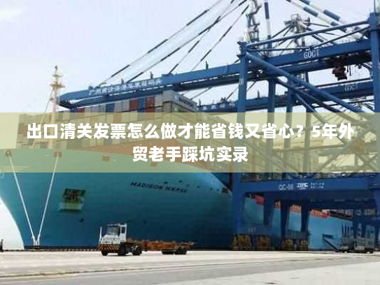 出口清关发票怎么做才能省钱又省心?5年外贸老手踩坑实录 出口清关发票怎么做才能省钱又省心?5年外贸老手踩坑实录