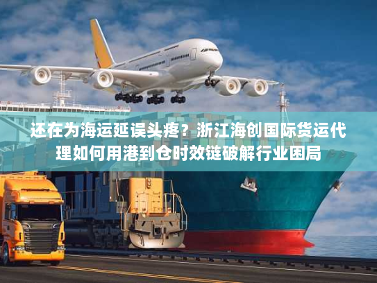 还在为海运延误头疼?浙江海创国际货运代理如何用港到仓时效链破解行业困局 还在为海运延误头疼?浙江海创国际货运代理如何用港到仓时效链破解行业困局